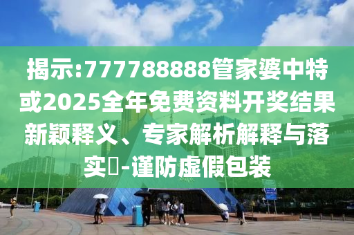 揭示:777788888管家婆中特或2025全年免費資料開獎結果新穎釋義、專家解析解釋與落實?-謹防虛假包裝